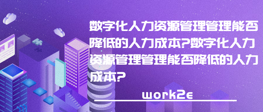 数字化人力资源管理管理能否降低的人力成本?数字化人力资源管理管理能否降低的人力成本?
