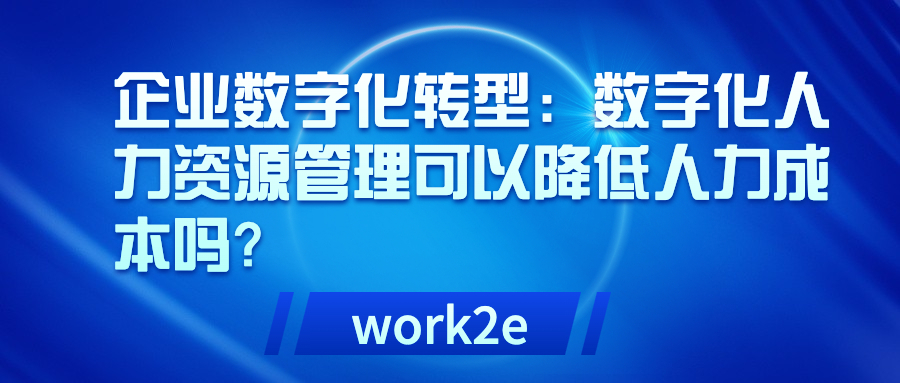 企业数字化转型:数字化人力资源管理可以降低人力成本吗? 企业数字化转型:数字化人力资源管理可以降低人力成本吗?
