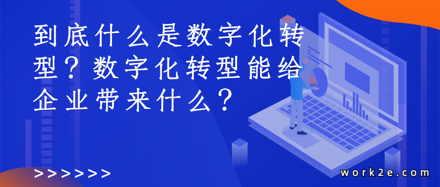 到底什么是数字化转型?数字化转型能给企业带来什么? 到底什么是数字化转型?数字化转型能给企业带来什么?