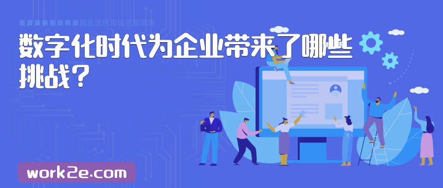 数字化时代为企业带来了哪些挑战? 数字化时代为企业带来了哪些挑战?