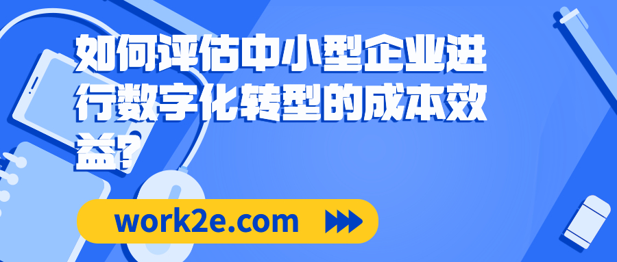 如何评估中小型企业进行数字化转型的成本效益? 如何评估中小型企业进行数字化转型的成本效益?