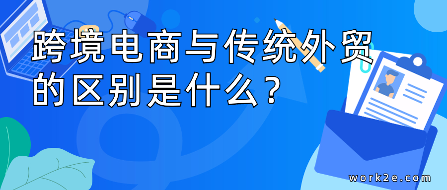 跨境电商与传统外贸的区别是什么? 跨境电商与传统外贸的区别是什么?