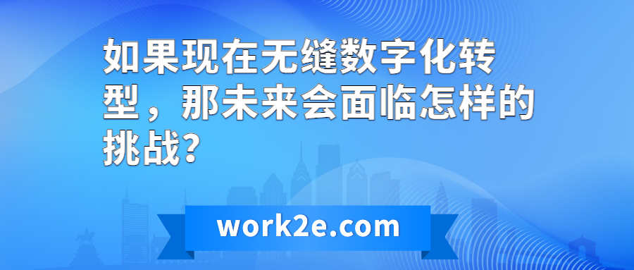 如果现在无缝数字化转型,那未来会面临怎样的挑战? 如果现在无缝数字化转型,那未来会面临怎样的挑战?