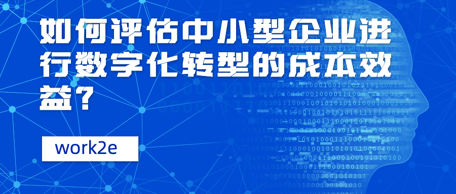如何评估中小型企业进行数字化转型的成本效益? 如何评估中小型企业进行数字化转型的成本效益?