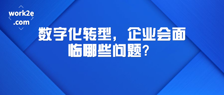 数字化转型,企业会面临哪些问题? 数字化转型,企业会面临哪些问题?