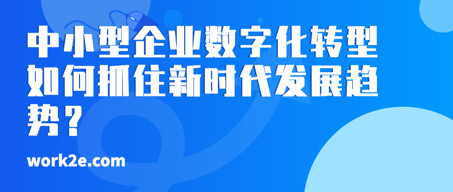 中小型企业数字化转型如何抓住新时代发展趋势? 中小型企业数字化转型如何抓住新时代发展趋势?