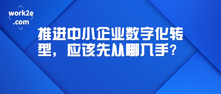 推进中小企业数字化转型,应该先从哪入手? 推进中小企业数字化转型,应该先从哪入手?
