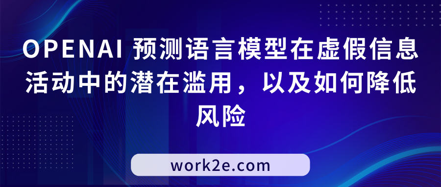OPENAI 预测语言模型在虚假信息活动中的潜在滥用,以及如何降低风险 OPENAI 预测语言模型在虚假信息活动中的潜在滥用,以及如何降低风险