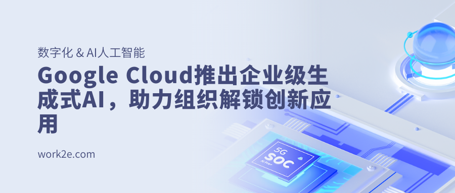 Google Cloud推出企业级生成式AI,助力组织解锁创新应用 Google Cloud推出企业级生成式AI,助力组织解锁创新应用