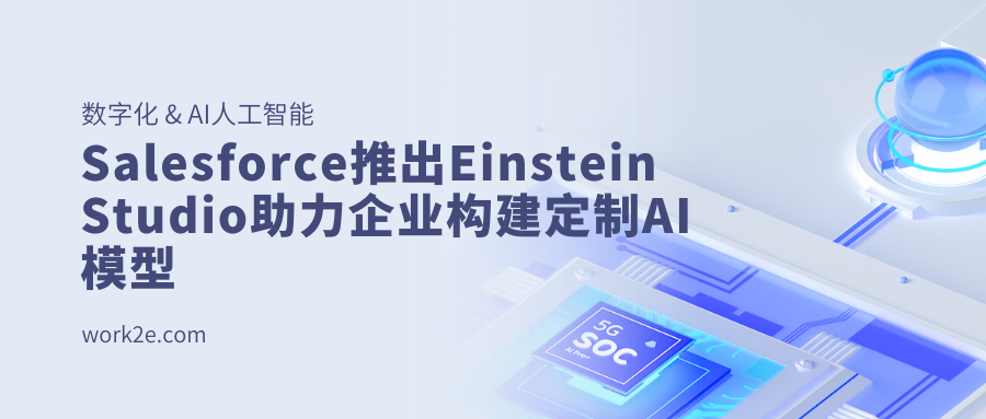 Salesforce推出Einstein Studio助力企业构建定制AI模型 Salesforce推出Einstein Studio助力企业构建定制AI模型