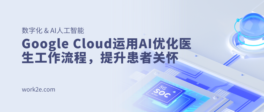 Google Cloud运用AI优化医生工作流程,提升患者关怀 Google Cloud运用AI优化医生工作流程,提升患者关怀