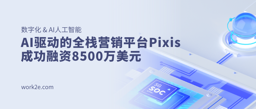 AI驱动的全栈营销平台Pixis成功融资8500万美元 AI驱动的全栈营销平台Pixis成功融资8500万美元