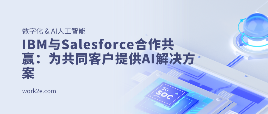 IBM与Salesforce合作共赢:为共同客户提供AI解决方案 IBM与Salesforce合作共赢:为共同客户提供AI解决方案