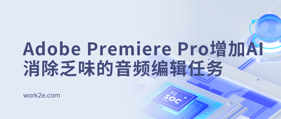 Adobe Premiere Pro增加AI消除乏味的音频编辑任务 Adobe Premiere Pro增加AI消除乏味的音频编辑任务
