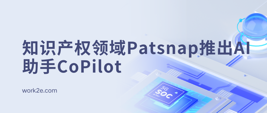 Patsnap推出AI助手CoPilot,引领知识产权领域革新 Patsnap推出AI助手CoPilot,引领知识产权领域革新