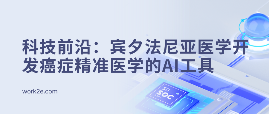 科技前沿:宾夕法尼亚医学开发癌症精准医学的AI工具 科技前沿:宾夕法尼亚医学开发癌症精准医学的AI工具