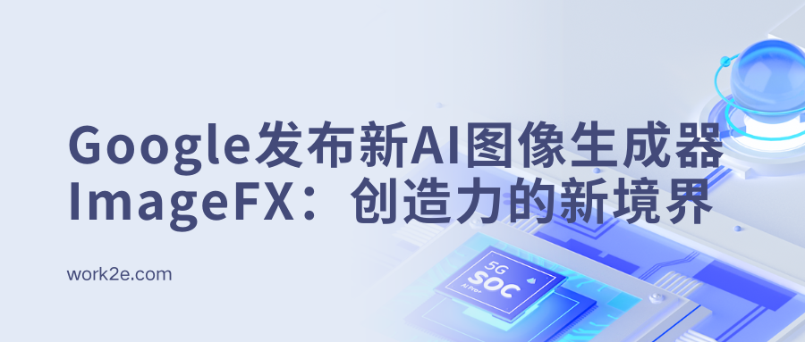 Google发布新AI图像生成器ImageFX:创造力的新境界 Google发布新AI图像生成器ImageFX:创造力的新境界