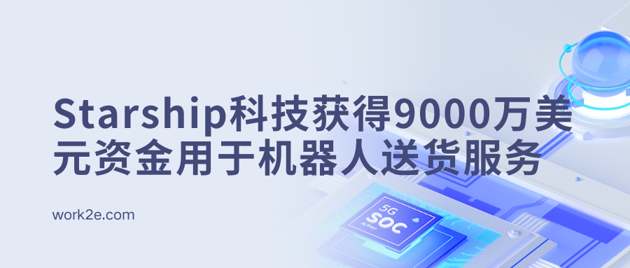 Starship科技获得9000万美元资金用于机器人送货服务 Starship科技获得9000万美元资金用于机器人送货服务